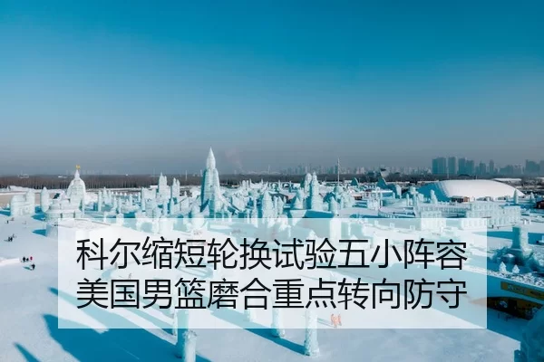 科尔缩短轮换试验五小阵容 美国男篮磨合重点转向防守