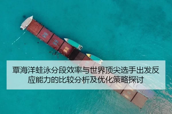 覃海洋蛙泳分段效率与世界顶尖选手出发反应能力的比较分析及优化策略探讨