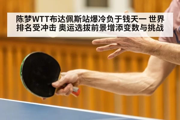 陈梦WTT布达佩斯站爆冷负于钱天一 世界排名受冲击 奥运选拔前景增添变数与挑战