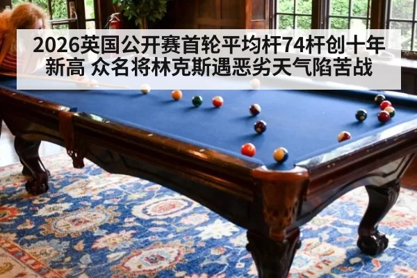 2026英国公开赛首轮平均杆74杆创十年新高 众名将林克斯遇恶劣天气陷苦战