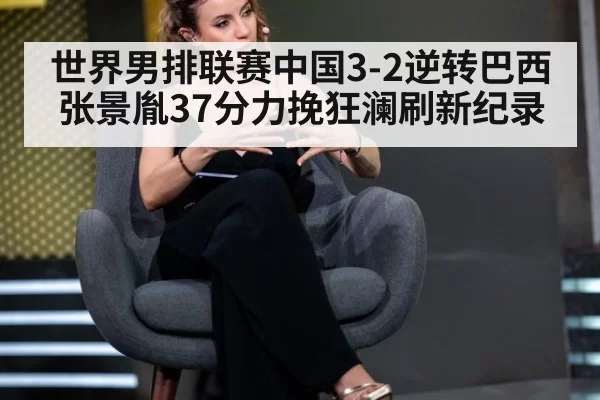 世界男排联赛中国3-2逆转巴西张景胤37分力挽狂澜刷新纪录