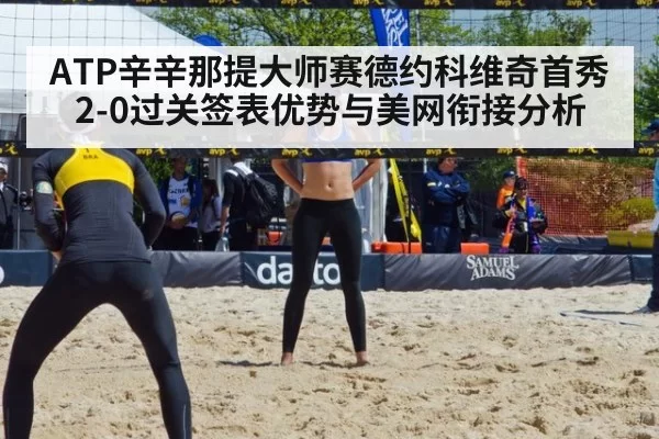 ATP辛辛那提大师赛德约科维奇首秀2-0过关签表优势与美网衔接分析