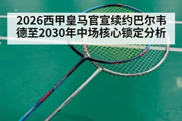 2026西甲皇马官宣续约巴尔韦德至2030年中场核心锁定分析
