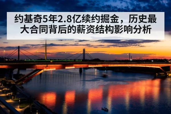 约基奇5年2.8亿续约掘金,历史最大合同背后的薪资结构影响分析