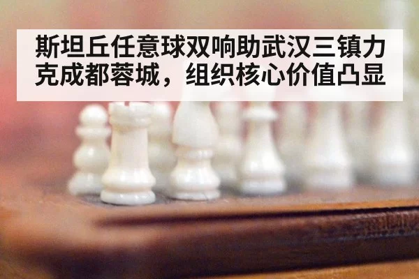 斯坦丘任意球双响助武汉三镇力克成都蓉城，组织核心价值凸显