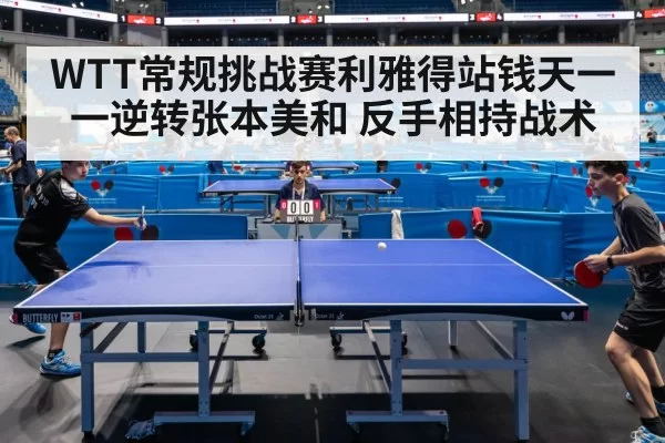 WTT常规挑战赛利雅得站钱天一一逆转张本美和 反手相持战术
