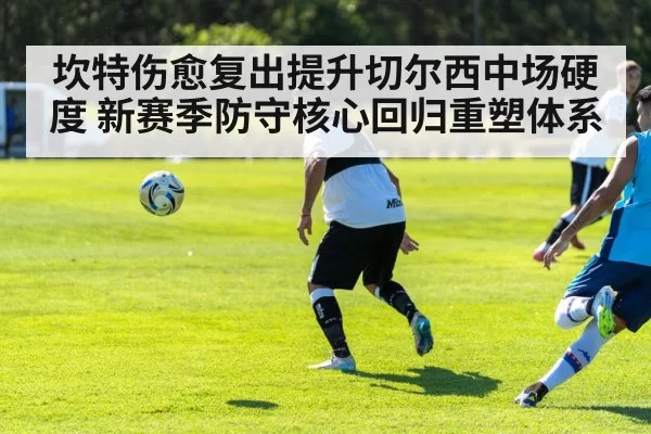 坎特伤愈复出提升切尔西中场硬度 新赛季防守核心回归重塑体系