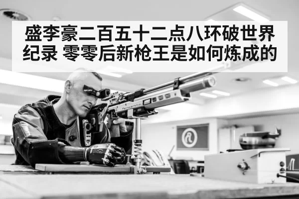 盛李豪二百五十二点八环破世界纪录 零零后新枪王是如何炼成的