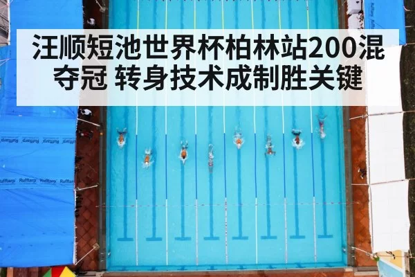 汪顺短池世界杯柏林站200混夺冠 转身技术成制胜关键