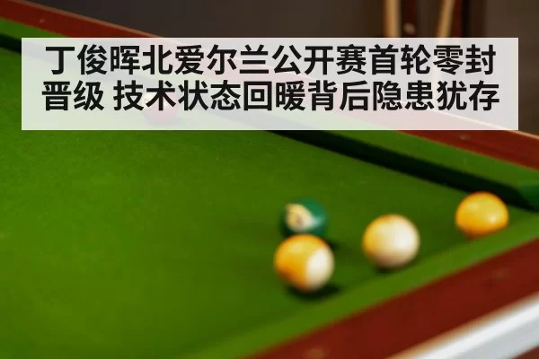 丁俊晖北爱尔兰公开赛首轮零封晋级 技术状态回暖背后隐患犹存